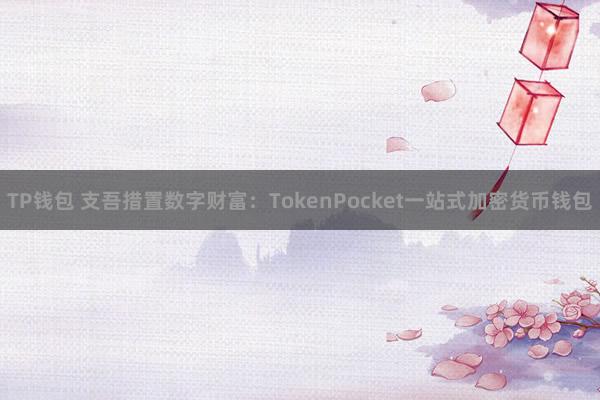 TP钱包 支吾措置数字财富：TokenPocket一站式加密货币钱包